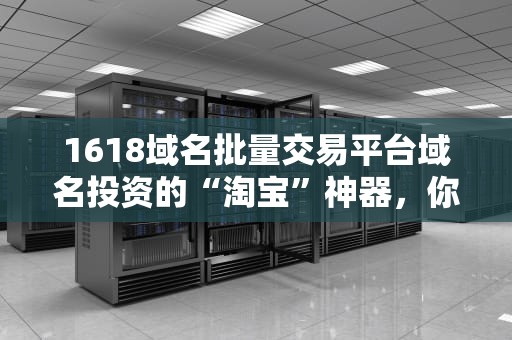 1618域名批量交易平台域名投资的“淘宝”神器，你值得拥有！