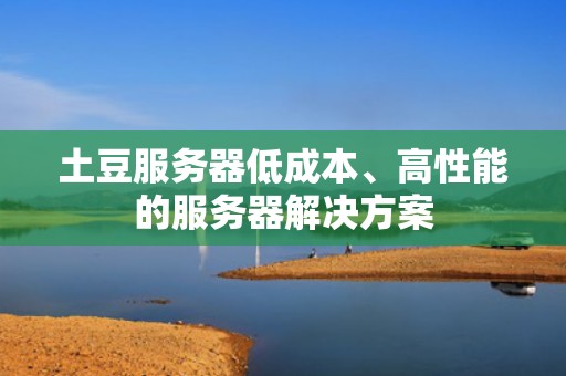 土豆服务器低成本、高性能的服务器解决方案