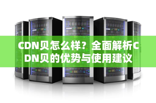 CDN贝怎么样？全面解析CDN贝的优势与使用建议