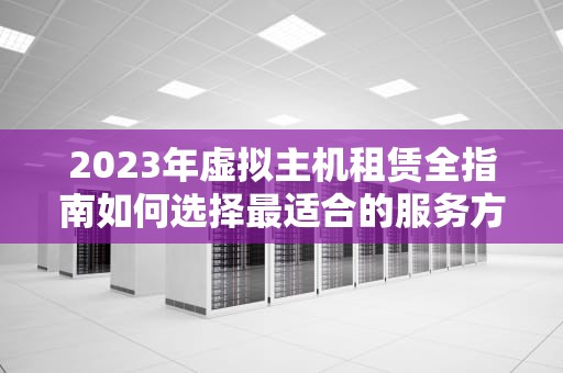 2023年虚拟主机租赁全指南如何选择最适合的服务方案