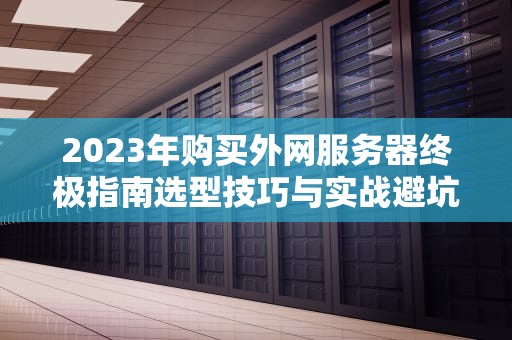 2023年购买外网服务器终极指南选型技巧与实战避坑策略