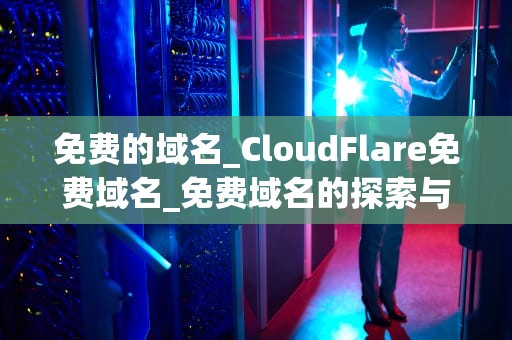 免费的域名_CloudFlare免费域名_免费域名的探索与应用