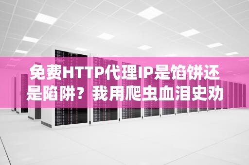 免费HTTP代理IP是馅饼还是陷阱？我用爬虫血泪史劝你三思