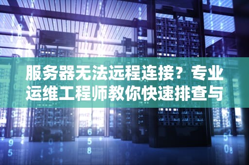 服务器无法远程连接？专业运维工程师教你快速排查与解决