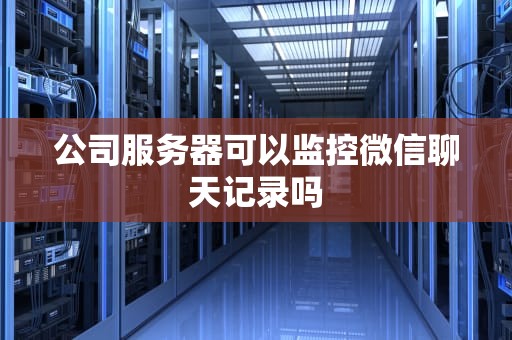 公司服务器可以监控微信聊天记录吗