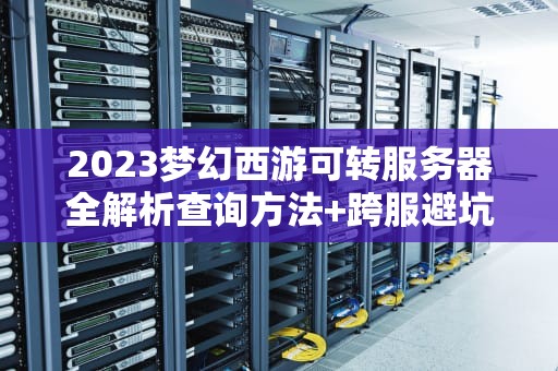 2023梦幻西游可转服务器全解析查询方法+跨服避坑指南
