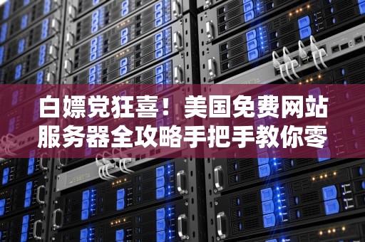 白嫖党狂喜！美国免费网站服务器全攻略手把手教你零成本搭建个人网站