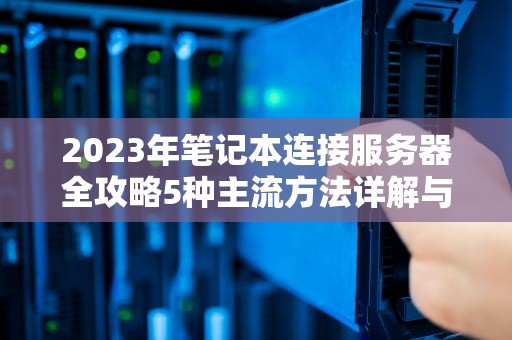 2023年笔记本连接服务器全攻略5种主流方法详解与故障排查指南