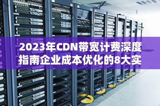 2023年CDN带宽计费深度指南企业成本优化的8大实战技巧