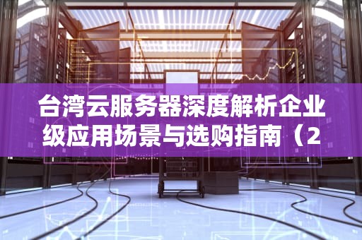 台湾云服务器深度解析企业级应用场景与选购指南（2023最新版）
