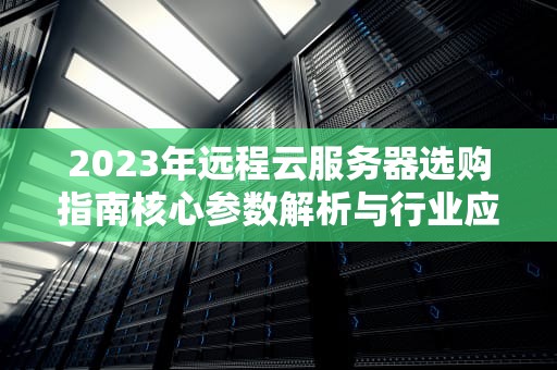 2023年远程云服务器选购指南核心参数解析与行业应用实践