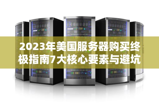 2023年美国服务器购买终极指南7大核心要素与避坑法则