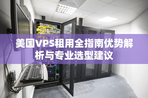 美国VPS租用全指南优势解析与专业选型建议