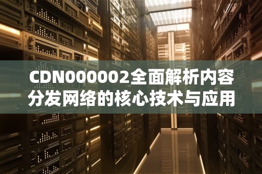 CDN000002全面解析内容分发网络的核心技术与应用场景