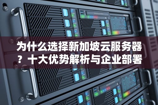 为什么选择新加坡云服务器？十大优势解析与企业部署指南