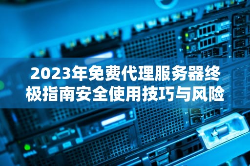 2023年免费代理服务器终极指南安全使用技巧与风险防范