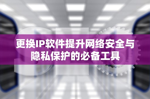 更换IP软件提升网络安全与隐私保护的必备工具