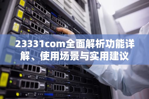 23331com全面解析功能详解、使用场景与实用建议