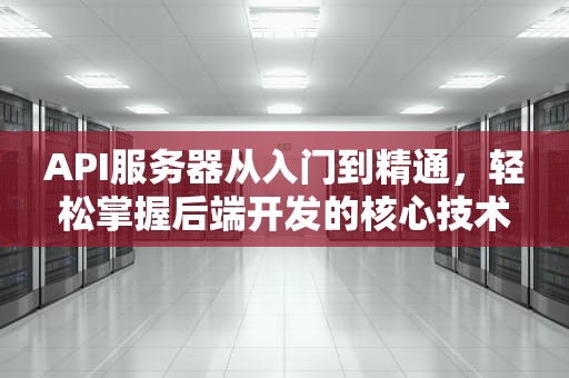 API服务器从入门到精通，轻松掌握后端开发的核心技术