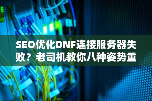 SEO优化DNF连接服务器失败？老司机教你八种姿势重连阿拉德（附科学玄学双修指南）