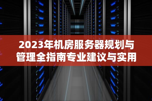 2023年机房服务器规划与管理全指南专业建议与实用技巧