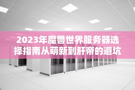 2023年魔兽世界服务器选择指南从萌新到肝帝的避坑宝典