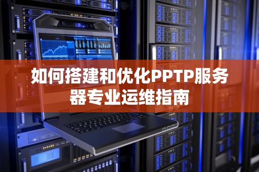 如何搭建和优化PPTP服务器专业运维指南