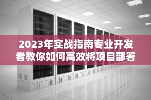 2023年实战指南专业开发者教你如何高效将项目部署到服务器