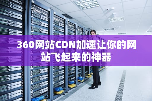 360网站CDN加速让你的网站飞起来的神器