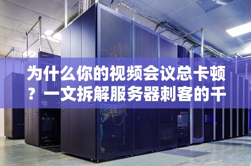 为什么你的视频会议总卡顿？一文拆解服务器刺客的千层套路