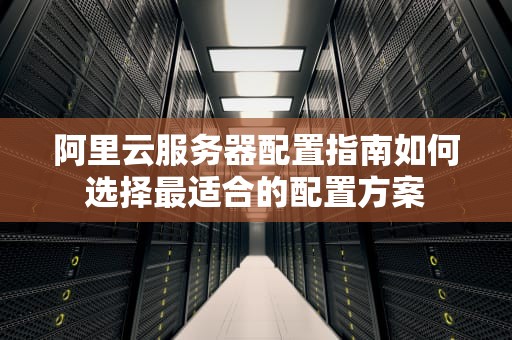 阿里云服务器配置指南如何选择最适合的配置方案
