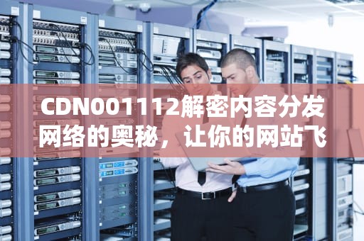 CDN001112解密内容分发网络的奥秘，让你的网站飞起来！