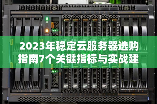 2023年稳定云服务器选购指南7个关键指标与实战建议