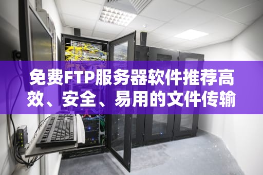 免费FTP服务器软件推荐高效、安全、易用的文件传输解决方案