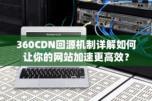 360CDN回源机制详解如何让你的网站加速更高效？
