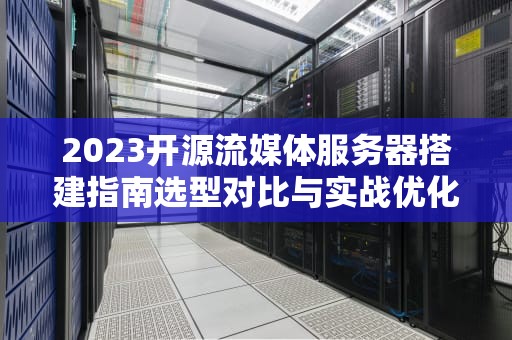 2023开源流媒体服务器搭建指南选型对比与实战优化技巧