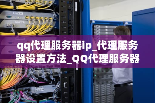 qq代理服务器ip_代理服务器设置方法_QQ代理服务器IP：定义、获取与使用