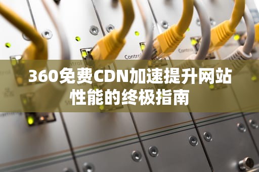 360免费CDN加速提升网站性能的终极指南