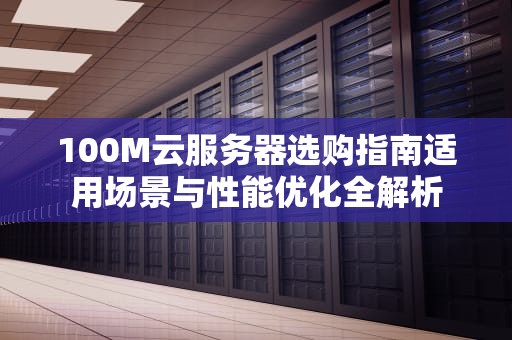 100M云服务器选购指南适用场景与性能优化全解析