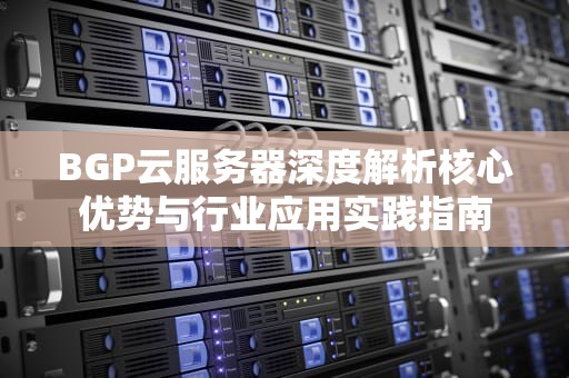 BGP云服务器深度解析核心优势与行业应用实践指南