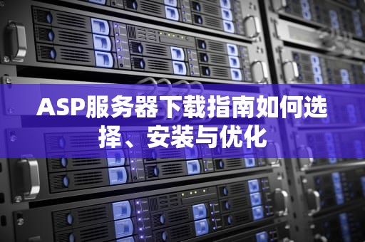 ASP服务器下载指南如何选择、安装与优化