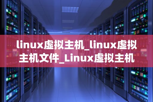 linux虚拟主机_linux虚拟主机文件_Linux虚拟主机的全面解析