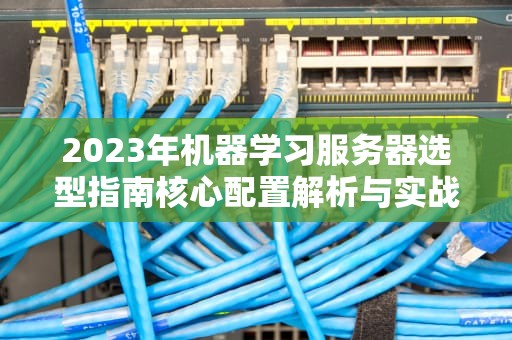 2023年机器学习服务器选型指南核心配置解析与实战部署建议