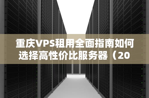 重庆VPS租用全面指南如何选择高性价比服务器（2023最新版）