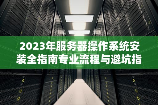 2023年服务器操作系统安装全指南专业流程与避坑指南