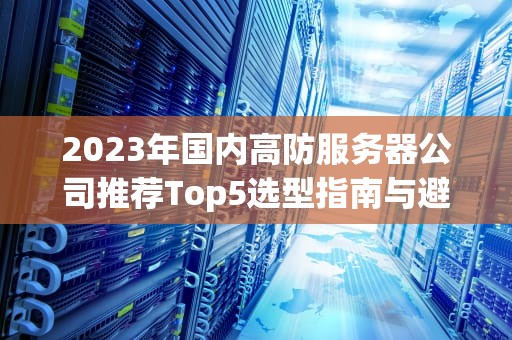 2023年国内高防服务器公司推荐Top5选型指南与避坑攻略