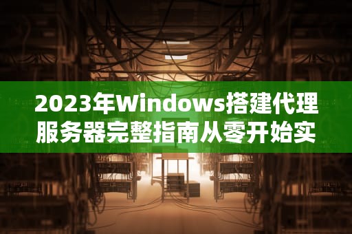 2023年Windows搭建代理服务器完整指南从零开始实现高效网络共享