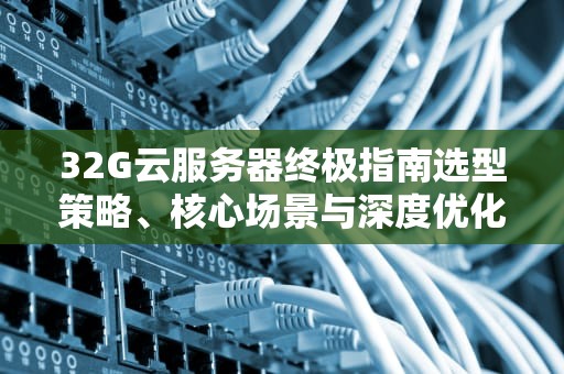 32G云服务器终极指南选型策略、核心场景与深度优化技巧