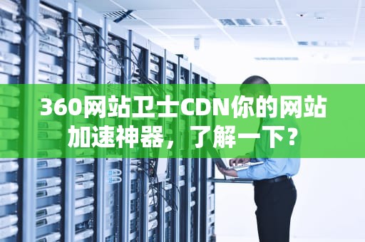 360网站卫士CDN你的网站加速神器，了解一下？