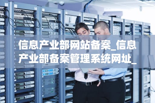 信息产业部网站备案_信息产业部备案管理系统网址_**目录：**
